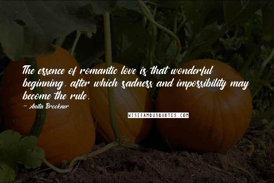 Anita Brookner Quotes: The essence of romantic love is that wonderful beginning, after which sadness and impossibility may become the rule.