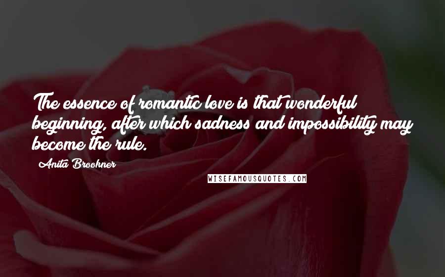 Anita Brookner Quotes: The essence of romantic love is that wonderful beginning, after which sadness and impossibility may become the rule.