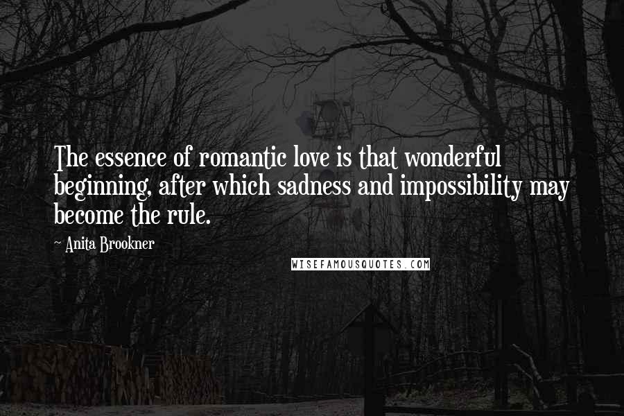 Anita Brookner Quotes: The essence of romantic love is that wonderful beginning, after which sadness and impossibility may become the rule.