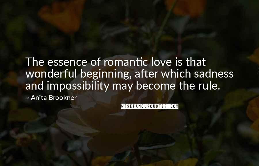 Anita Brookner Quotes: The essence of romantic love is that wonderful beginning, after which sadness and impossibility may become the rule.