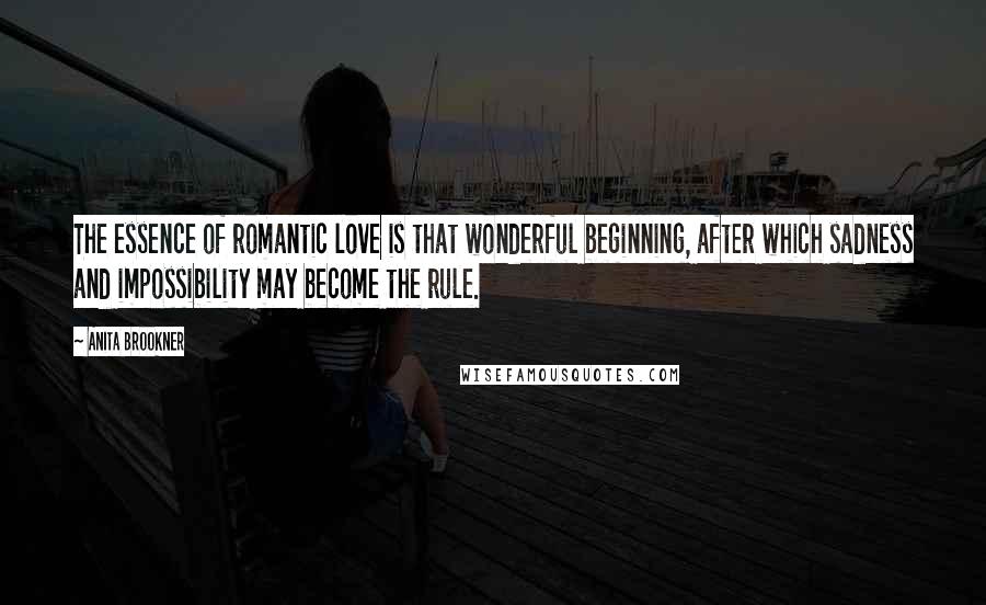 Anita Brookner Quotes: The essence of romantic love is that wonderful beginning, after which sadness and impossibility may become the rule.