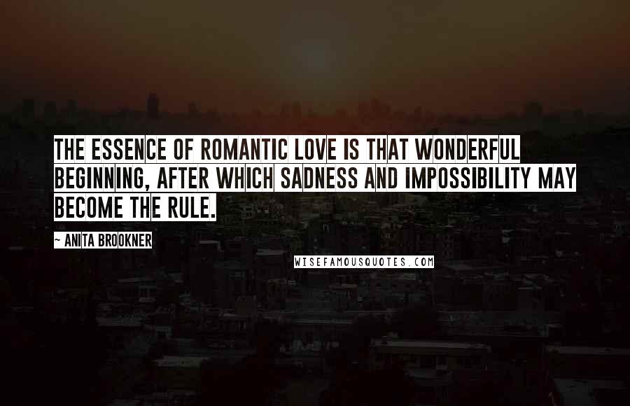 Anita Brookner Quotes: The essence of romantic love is that wonderful beginning, after which sadness and impossibility may become the rule.