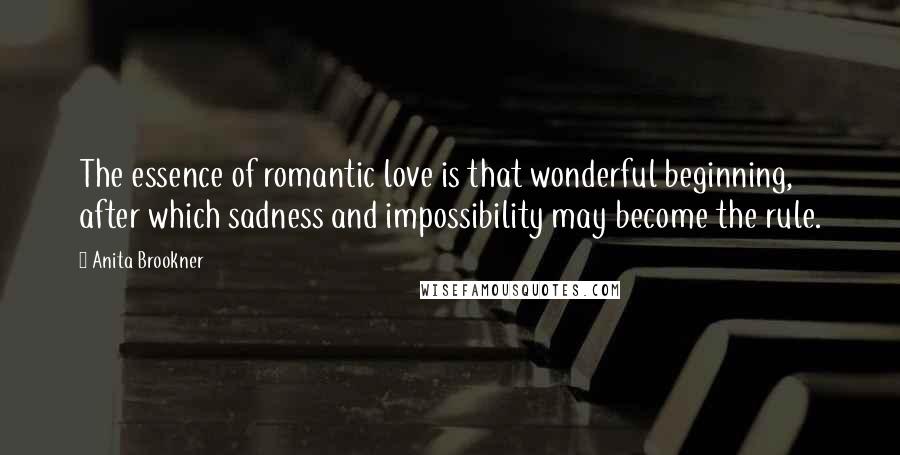 Anita Brookner Quotes: The essence of romantic love is that wonderful beginning, after which sadness and impossibility may become the rule.