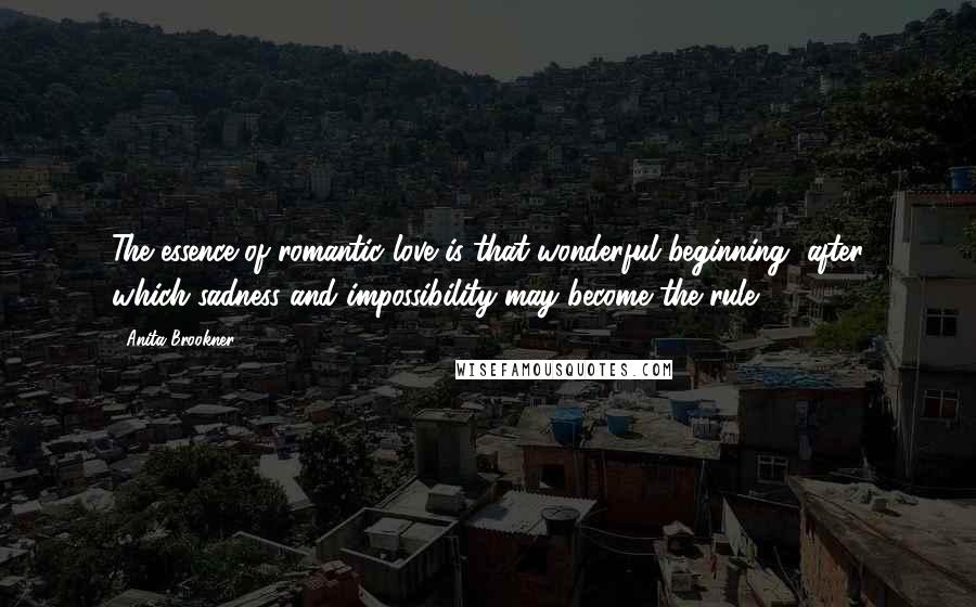 Anita Brookner Quotes: The essence of romantic love is that wonderful beginning, after which sadness and impossibility may become the rule.