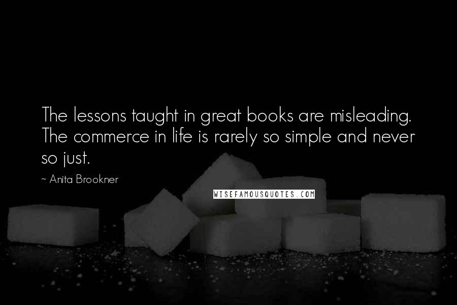 Anita Brookner Quotes: The lessons taught in great books are misleading. The commerce in life is rarely so simple and never so just.