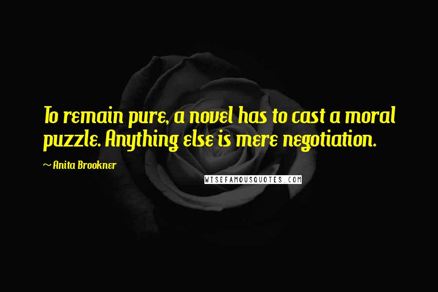 Anita Brookner Quotes: To remain pure, a novel has to cast a moral puzzle. Anything else is mere negotiation.