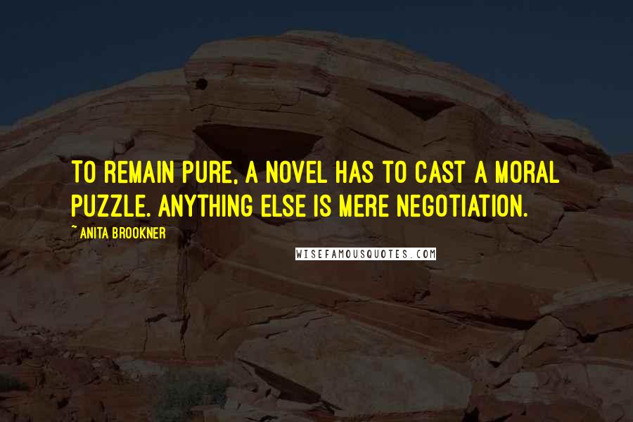 Anita Brookner Quotes: To remain pure, a novel has to cast a moral puzzle. Anything else is mere negotiation.