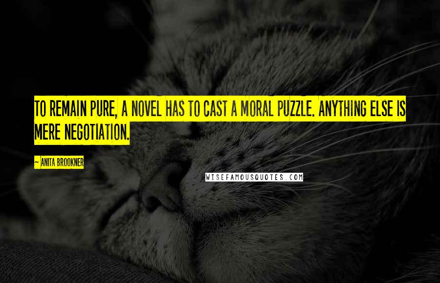 Anita Brookner Quotes: To remain pure, a novel has to cast a moral puzzle. Anything else is mere negotiation.