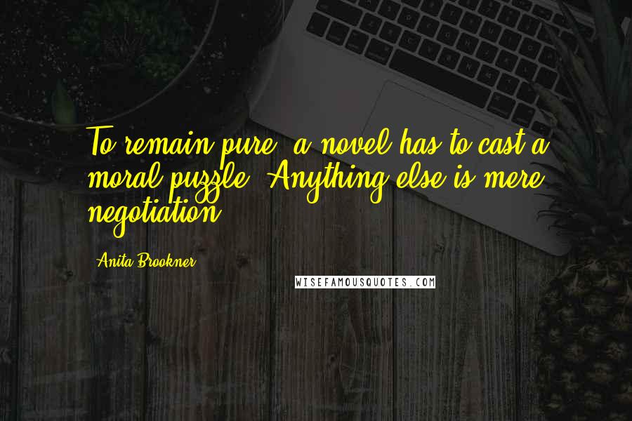 Anita Brookner Quotes: To remain pure, a novel has to cast a moral puzzle. Anything else is mere negotiation.