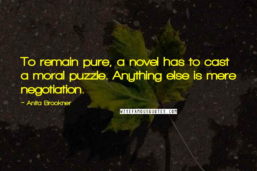 Anita Brookner Quotes: To remain pure, a novel has to cast a moral puzzle. Anything else is mere negotiation.