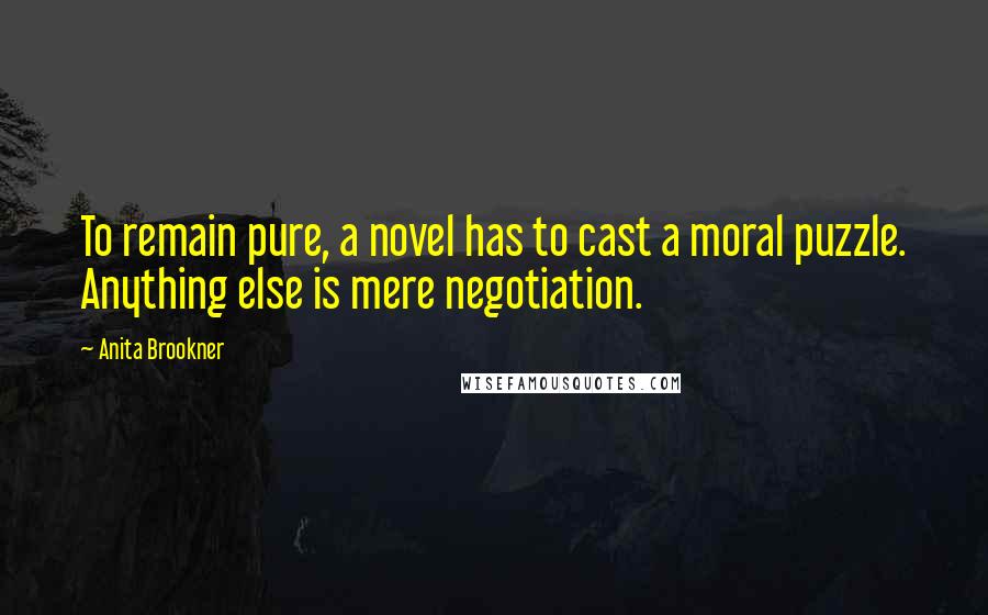 Anita Brookner Quotes: To remain pure, a novel has to cast a moral puzzle. Anything else is mere negotiation.