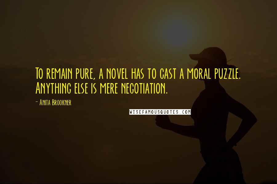 Anita Brookner Quotes: To remain pure, a novel has to cast a moral puzzle. Anything else is mere negotiation.