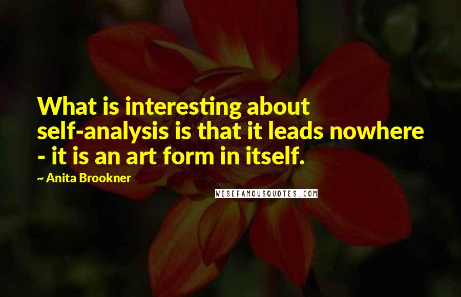 Anita Brookner Quotes: What is interesting about self-analysis is that it leads nowhere - it is an art form in itself.