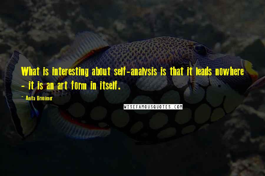 Anita Brookner Quotes: What is interesting about self-analysis is that it leads nowhere - it is an art form in itself.