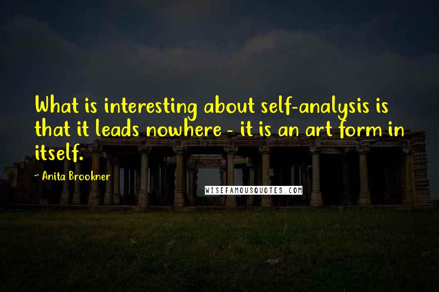 Anita Brookner Quotes: What is interesting about self-analysis is that it leads nowhere - it is an art form in itself.