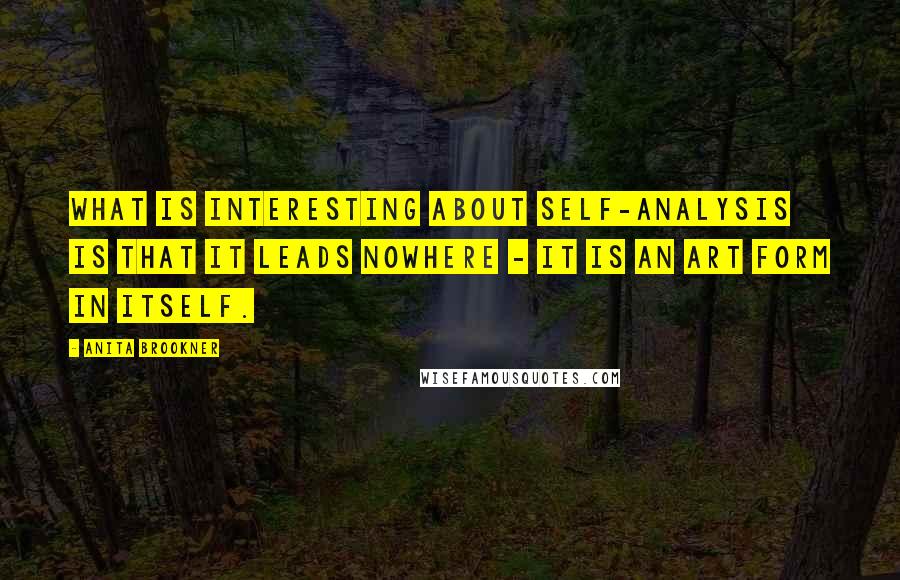 Anita Brookner Quotes: What is interesting about self-analysis is that it leads nowhere - it is an art form in itself.