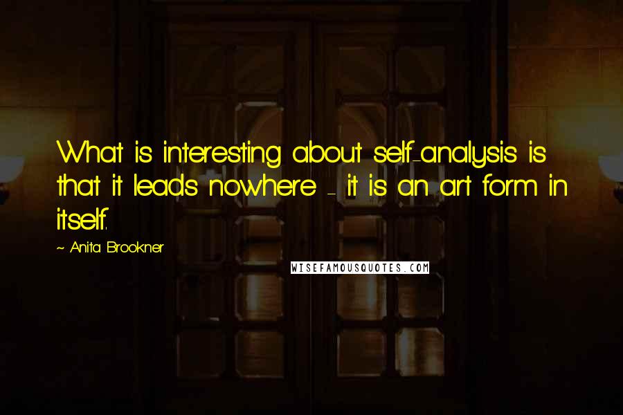 Anita Brookner Quotes: What is interesting about self-analysis is that it leads nowhere - it is an art form in itself.