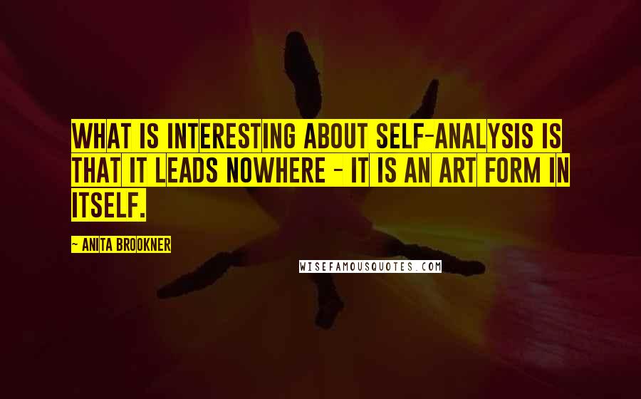 Anita Brookner Quotes: What is interesting about self-analysis is that it leads nowhere - it is an art form in itself.