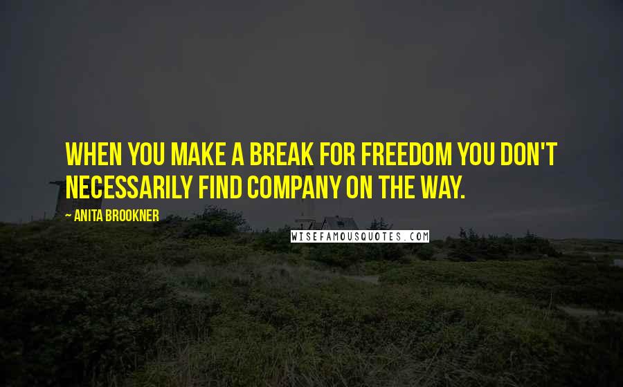 Anita Brookner Quotes: When you make a break for freedom you don't necessarily find company on the way.