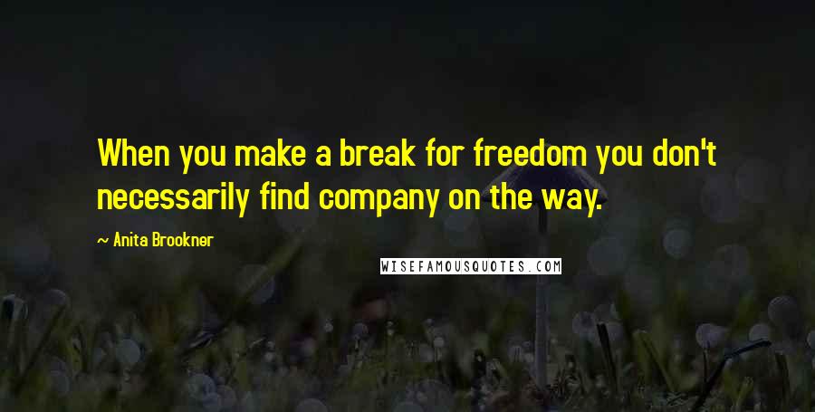 Anita Brookner Quotes: When you make a break for freedom you don't necessarily find company on the way.