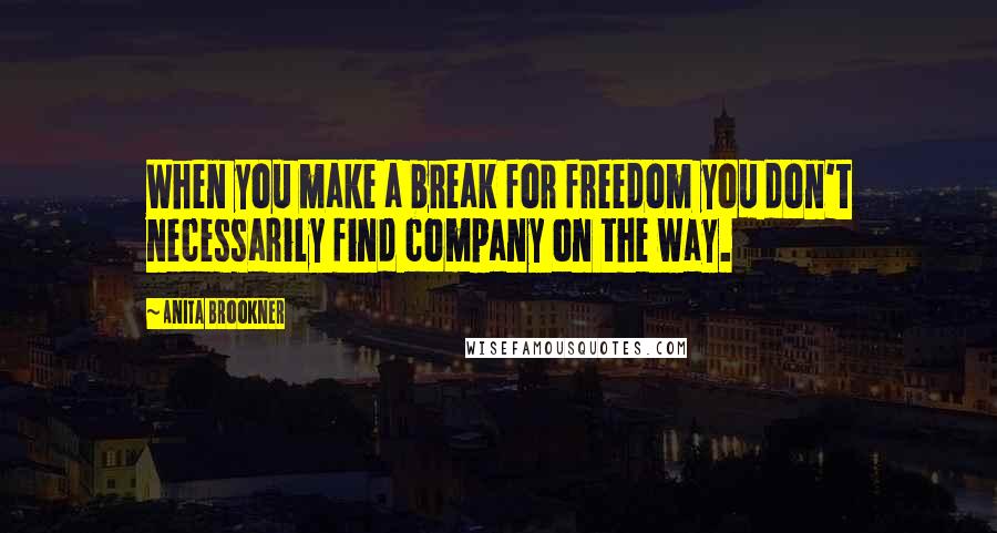 Anita Brookner Quotes: When you make a break for freedom you don't necessarily find company on the way.