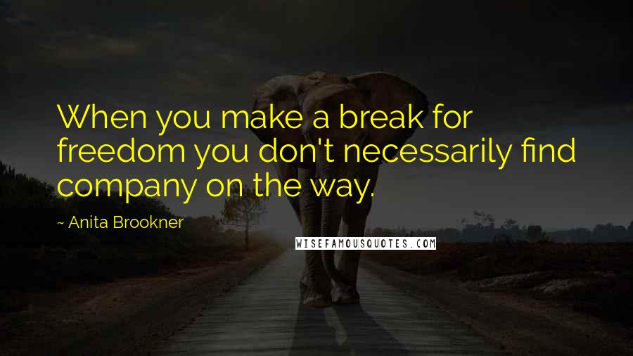 Anita Brookner Quotes: When you make a break for freedom you don't necessarily find company on the way.