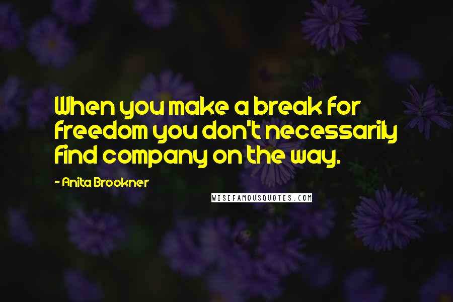 Anita Brookner Quotes: When you make a break for freedom you don't necessarily find company on the way.