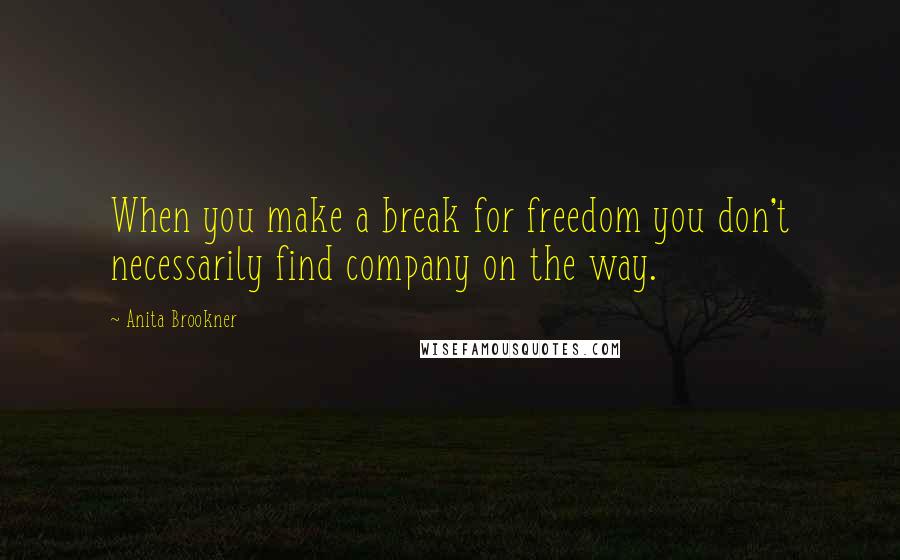 Anita Brookner Quotes: When you make a break for freedom you don't necessarily find company on the way.