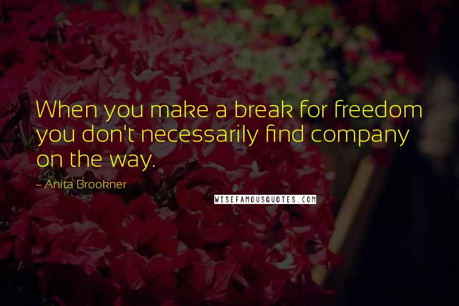 Anita Brookner Quotes: When you make a break for freedom you don't necessarily find company on the way.