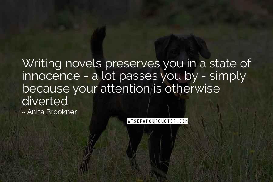 Anita Brookner Quotes: Writing novels preserves you in a state of innocence - a lot passes you by - simply because your attention is otherwise diverted.