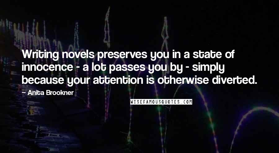 Anita Brookner Quotes: Writing novels preserves you in a state of innocence - a lot passes you by - simply because your attention is otherwise diverted.