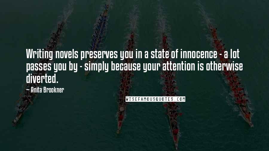 Anita Brookner Quotes: Writing novels preserves you in a state of innocence - a lot passes you by - simply because your attention is otherwise diverted.