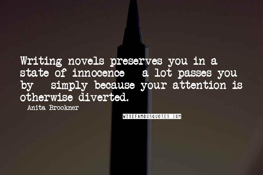 Anita Brookner Quotes: Writing novels preserves you in a state of innocence - a lot passes you by - simply because your attention is otherwise diverted.