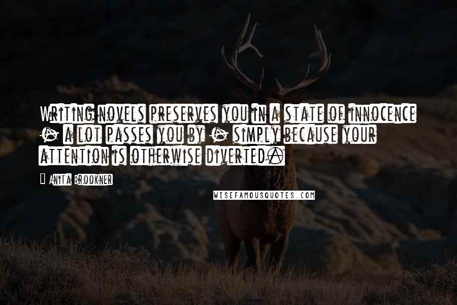 Anita Brookner Quotes: Writing novels preserves you in a state of innocence - a lot passes you by - simply because your attention is otherwise diverted.