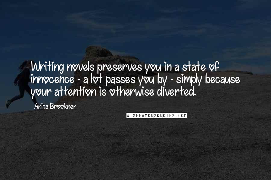 Anita Brookner Quotes: Writing novels preserves you in a state of innocence - a lot passes you by - simply because your attention is otherwise diverted.