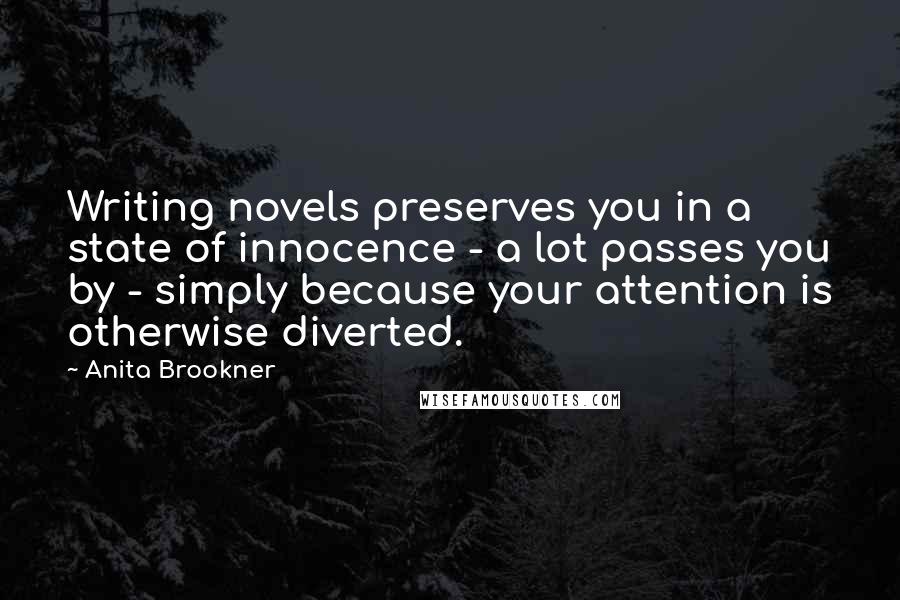 Anita Brookner Quotes: Writing novels preserves you in a state of innocence - a lot passes you by - simply because your attention is otherwise diverted.