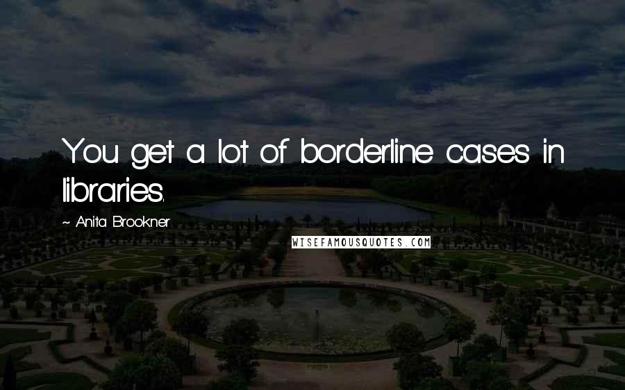 Anita Brookner Quotes: You get a lot of borderline cases in libraries.