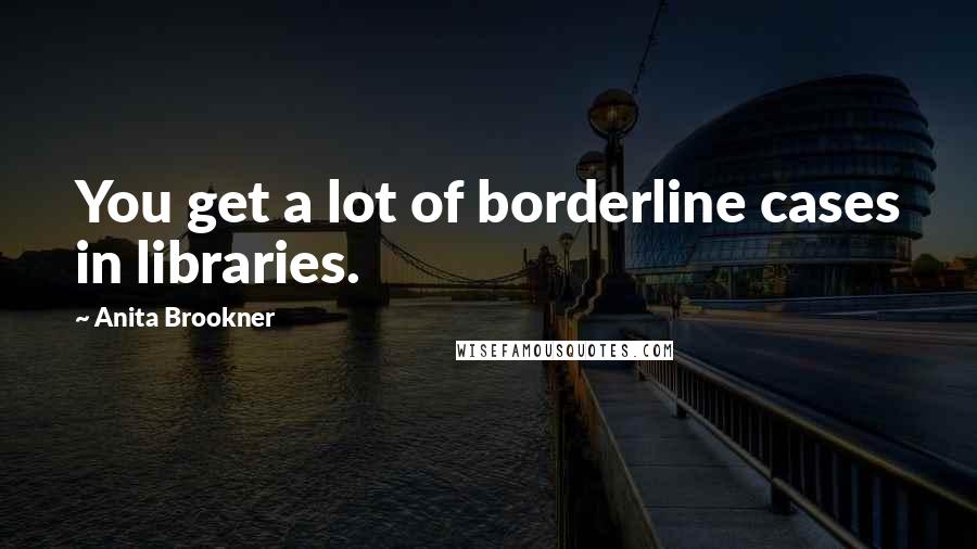 Anita Brookner Quotes: You get a lot of borderline cases in libraries.