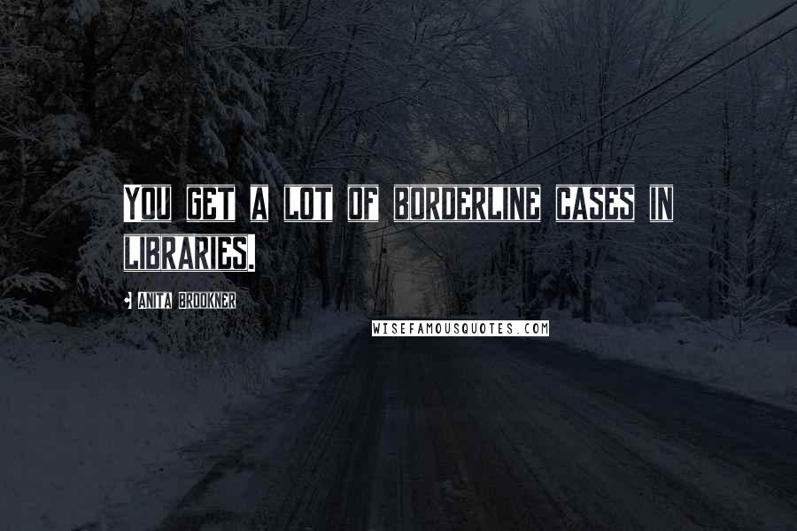 Anita Brookner Quotes: You get a lot of borderline cases in libraries.