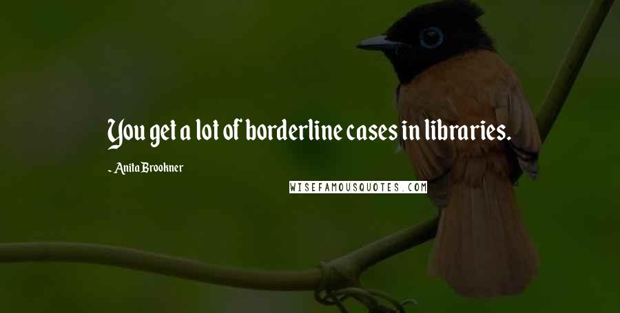 Anita Brookner Quotes: You get a lot of borderline cases in libraries.