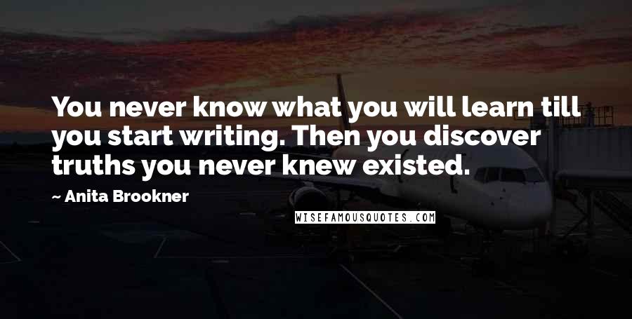 Anita Brookner Quotes: You never know what you will learn till you start writing. Then you discover truths you never knew existed.