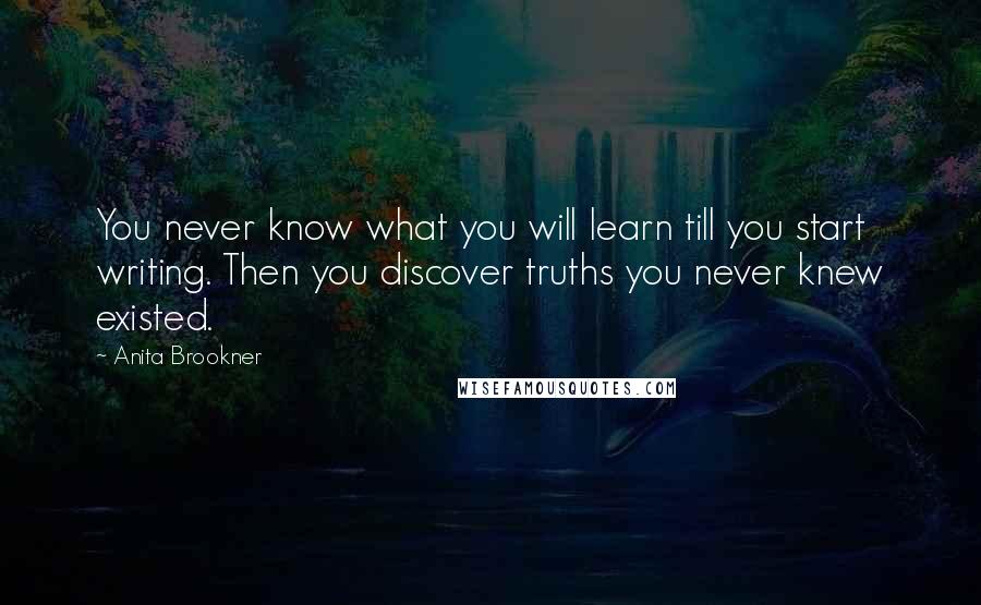 Anita Brookner Quotes: You never know what you will learn till you start writing. Then you discover truths you never knew existed.