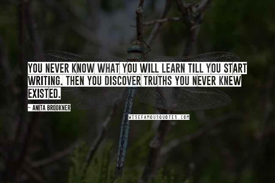 Anita Brookner Quotes: You never know what you will learn till you start writing. Then you discover truths you never knew existed.