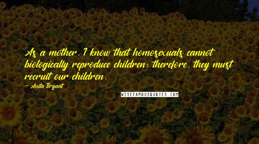 Anita Bryant Quotes: As a mother, I know that homosexuals cannot biologically reproduce children; therefore, they must recruit our children.