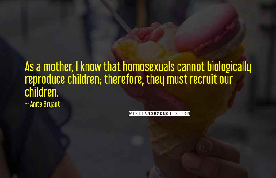 Anita Bryant Quotes: As a mother, I know that homosexuals cannot biologically reproduce children; therefore, they must recruit our children.