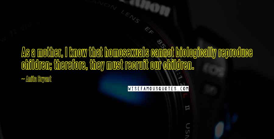 Anita Bryant Quotes: As a mother, I know that homosexuals cannot biologically reproduce children; therefore, they must recruit our children.