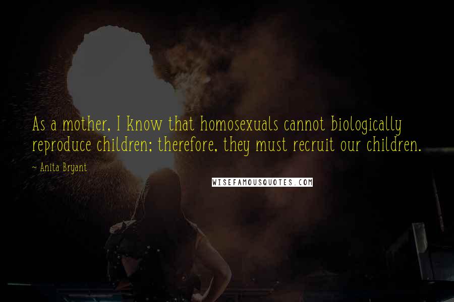 Anita Bryant Quotes: As a mother, I know that homosexuals cannot biologically reproduce children; therefore, they must recruit our children.