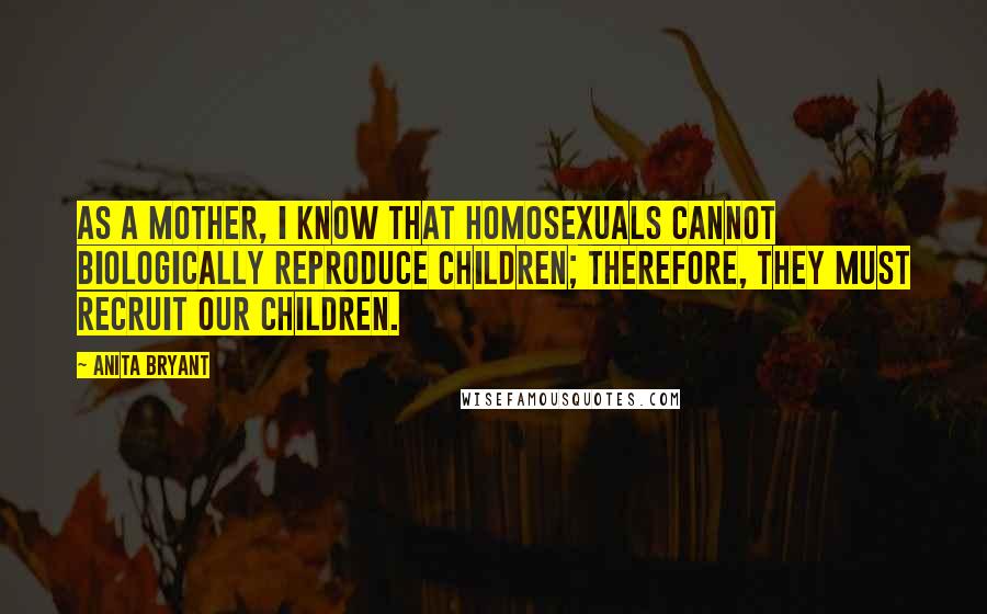 Anita Bryant Quotes: As a mother, I know that homosexuals cannot biologically reproduce children; therefore, they must recruit our children.