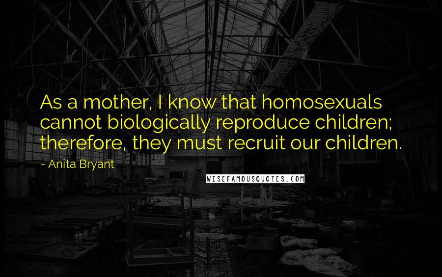 Anita Bryant Quotes: As a mother, I know that homosexuals cannot biologically reproduce children; therefore, they must recruit our children.