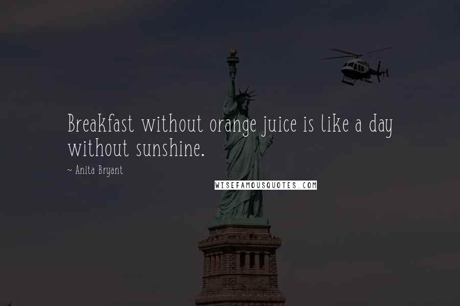 Anita Bryant Quotes: Breakfast without orange juice is like a day without sunshine.